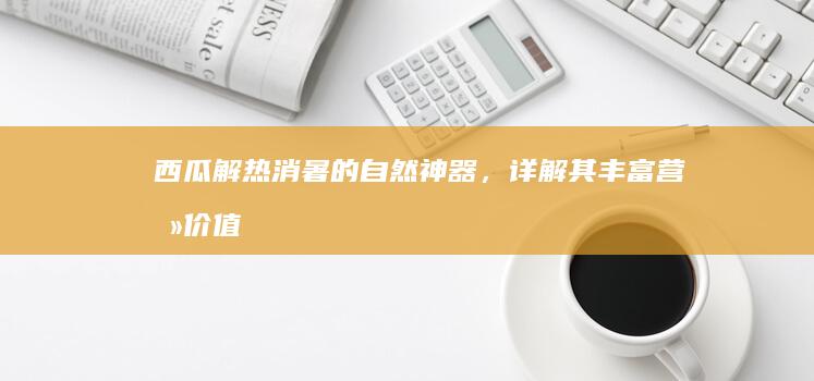 西瓜：解热消暑的自然神器，详解其丰富营养价值及健康益处